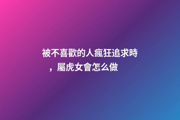 被不喜歡的人瘋狂追求時，屬虎女會怎么做
